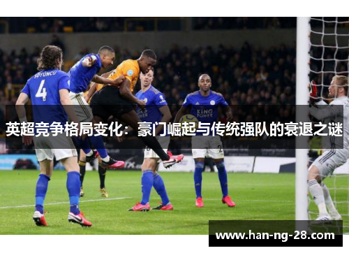英超竞争格局变化:豪门崛起与传统强队的衰退之谜 英超竞争格局变化:豪门崛起与传统强队的衰退之谜