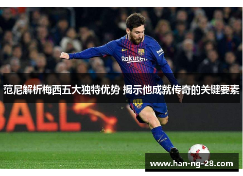 范尼解析梅西五大独特优势 揭示他成就传奇的关键要素 范尼解析梅西五大独特优势 揭示他成就传奇的关键要素