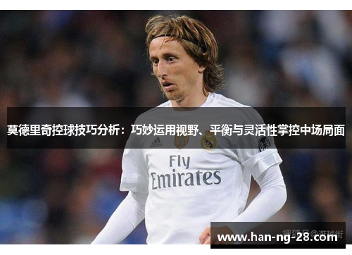 莫德里奇控球技巧分析:巧妙运用视野、平衡与灵活性掌控中场局面 莫德里奇控球技巧分析:巧妙运用视野、平衡与灵活性掌控中场局面