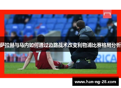 萨拉赫与马内如何通过边路战术改变利物浦比赛格局分析 萨拉赫与马内如何通过边路战术改变利物浦比赛格局分析
