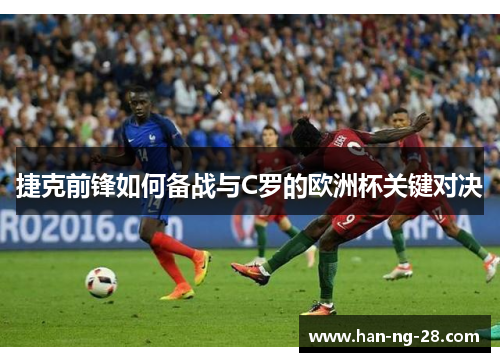 捷克前锋如何备战与C罗的欧洲杯关键对决 捷克前锋如何备战与C罗的欧洲杯关键对决
