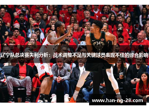 辽宁队总决赛失利分析:战术调整不足与关键球员表现不佳的综合影响 辽宁队总决赛失利分析:战术调整不足与关键球员表现不佳的综合影响