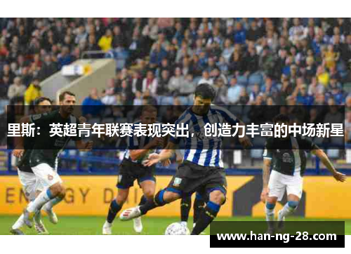 里斯:英超青年联赛表现突出,创造力丰富的中场新星 里斯:英超青年联赛表现突出,创造力丰富的中场新星