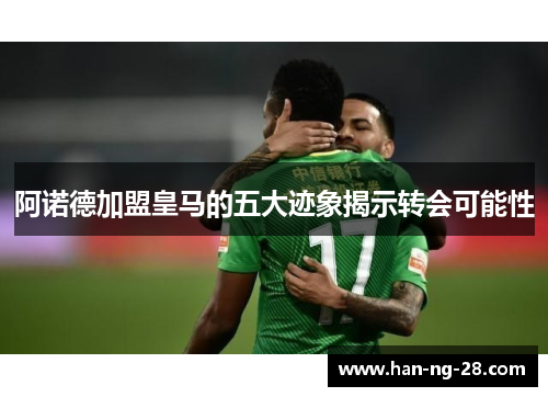 阿诺德加盟皇马的五大迹象揭示转会可能性