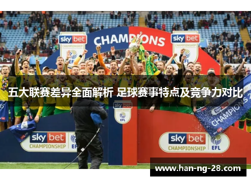 五大联赛差异全面解析 足球赛事特点及竞争力对比 五大联赛差异全面解析 足球赛事特点及竞争力对比