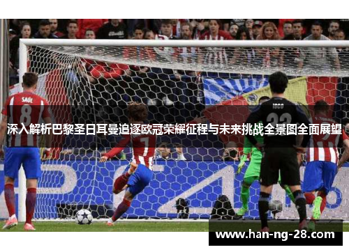 深入解析巴黎圣日耳曼追逐欧冠荣耀征程与未来挑战全景图全面展望 深入解析巴黎圣日耳曼追逐欧冠荣耀征程与未来挑战全景图全面展望