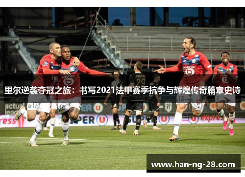 里尔逆袭夺冠之旅:书写2021法甲赛季抗争与辉煌传奇篇章史诗 里尔逆袭夺冠之旅:书写2021法甲赛季抗争与辉煌传奇篇章史诗