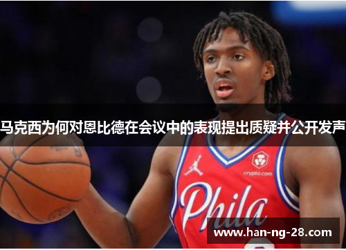 马克西为何对恩比德在会议中的表现提出质疑并公开发声 马克西为何对恩比德在会议中的表现提出质疑并公开发声