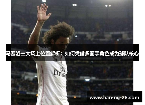 马塞洛三大场上位置解析:如何凭借多面手角色成为球队核心 马塞洛三大场上位置解析:如何凭借多面手角色成为球队核心
