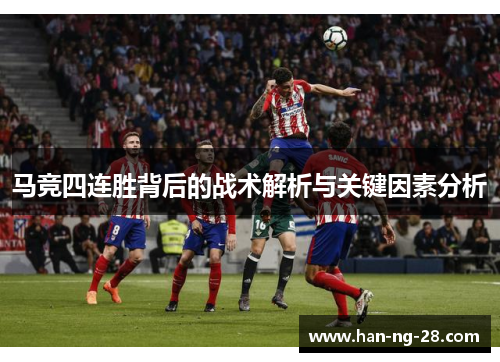 马竞四连胜背后的战术解析与关键因素分析 马竞四连胜背后的战术解析与关键因素分析