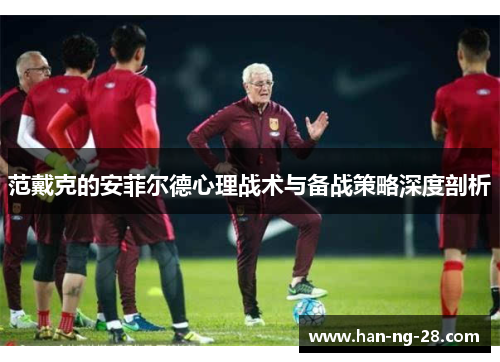 范戴克的安菲尔德心理战术与备战策略深度剖析