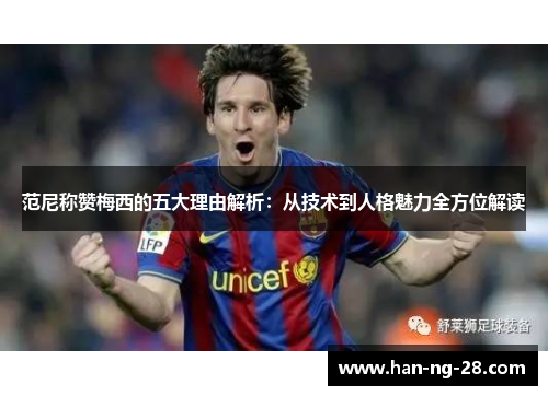 范尼称赞梅西的五大理由解析:从技术到人格魅力全方位解读 范尼称赞梅西的五大理由解析:从技术到人格魅力全方位解读