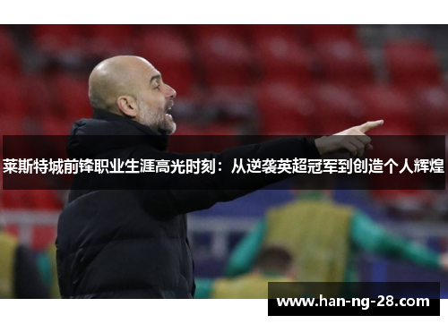 莱斯特城前锋职业生涯高光时刻：从逆袭英超冠军到创造个人辉煌
