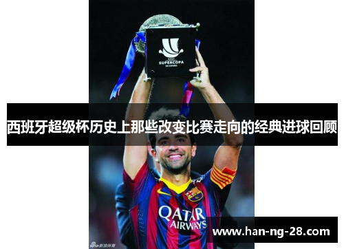 西班牙超级杯历史上那些改变比赛走向的经典进球回顾 西班牙超级杯历史上那些改变比赛走向的经典进球回顾