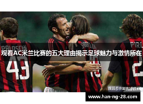 观看AC米兰比赛的五大理由揭示足球魅力与激情所在