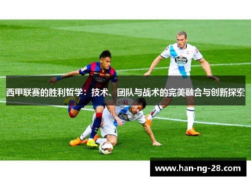 西甲联赛的胜利哲学：技术、团队与战术的完美融合与创新探索