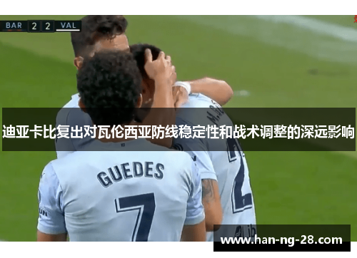 迪亚卡比复出对瓦伦西亚防线稳定性和战术调整的深远影响 迪亚卡比复出对瓦伦西亚防线稳定性和战术调整的深远影响