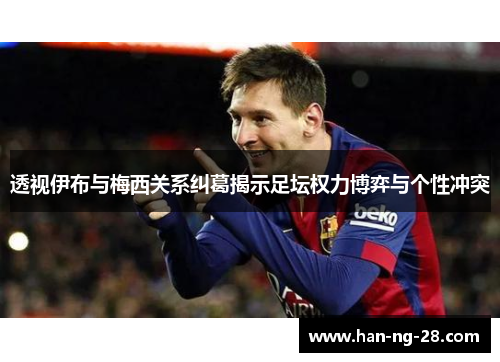 透视伊布与梅西关系纠葛揭示足坛权力博弈与个性冲突