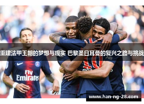 重建法甲王朝的梦想与现实 巴黎圣日耳曼的复兴之路与挑战 重建法甲王朝的梦想与现实 巴黎圣日耳曼的复兴之路与挑战