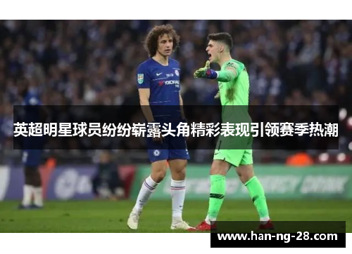 英超明星球员纷纷崭露头角精彩表现引领赛季热潮 英超明星球员纷纷崭露头角精彩表现引领赛季热潮