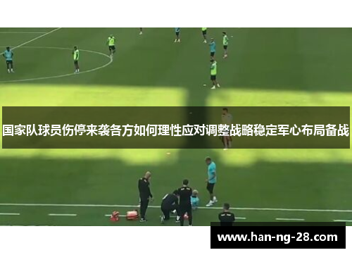 国家队球员伤停来袭各方如何理性应对调整战略稳定军心布局备战
