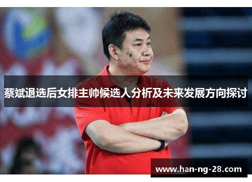 蔡斌退选后女排主帅候选人分析及未来发展方向探讨 蔡斌退选后女排主帅候选人分析及未来发展方向探讨