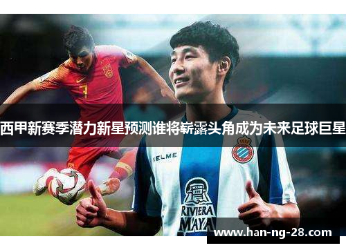 西甲新赛季潜力新星预测谁将崭露头角成为未来足球巨星