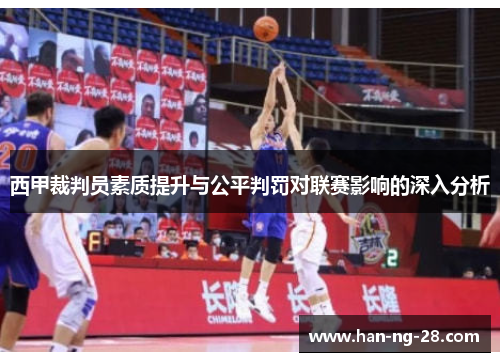 西甲裁判员素质提升与公平判罚对联赛影响的深入分析 西甲裁判员素质提升与公平判罚对联赛影响的深入分析