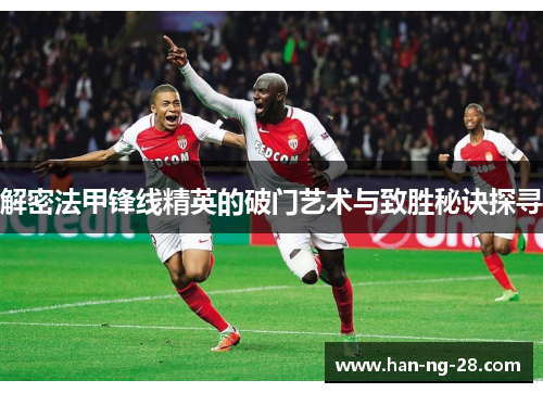 解密法甲锋线精英的破门艺术与致胜秘诀探寻 解密法甲锋线精英的破门艺术与致胜秘诀探寻