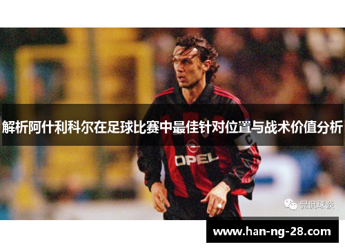 解析阿什利科尔在足球比赛中最佳针对位置与战术价值分析