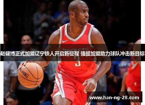 赵健博正式加盟辽宁铁人开启新征程 强援加盟助力球队冲击新目标 赵健博正式加盟辽宁铁人开启新征程 强援加盟助力球队冲击新目标