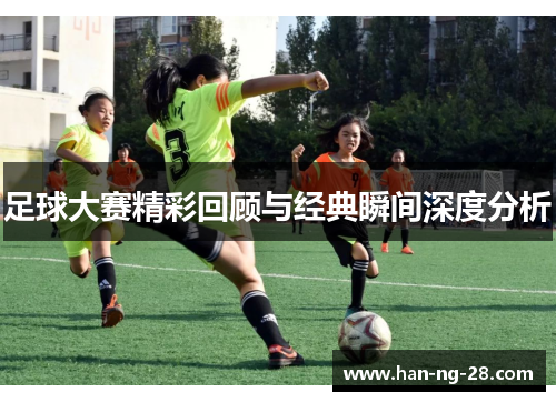 足球大赛精彩回顾与经典瞬间深度分析 足球大赛精彩回顾与经典瞬间深度分析