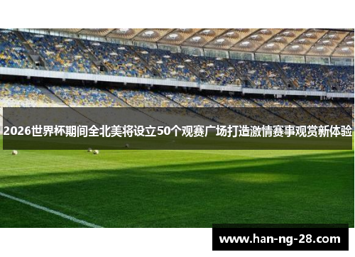 2026世界杯期间全北美将设立50个观赛广场打造激情赛事观赏新体验 2026世界杯期间全北美将设立50个观赛广场打造激情赛事观赏新体验