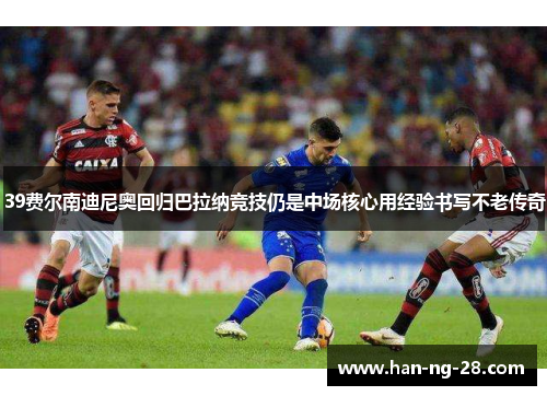 39费尔南迪尼奥回归巴拉纳竞技仍是中场核心用经验书写不老传奇 39费尔南迪尼奥回归巴拉纳竞技仍是中场核心用经验书写不老传奇
