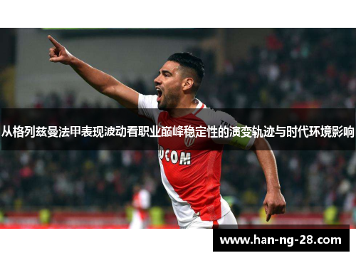 从格列兹曼法甲表现波动看职业巅峰稳定性的演变轨迹与时代环境影响 从格列兹曼法甲表现波动看职业巅峰稳定性的演变轨迹与时代环境影响