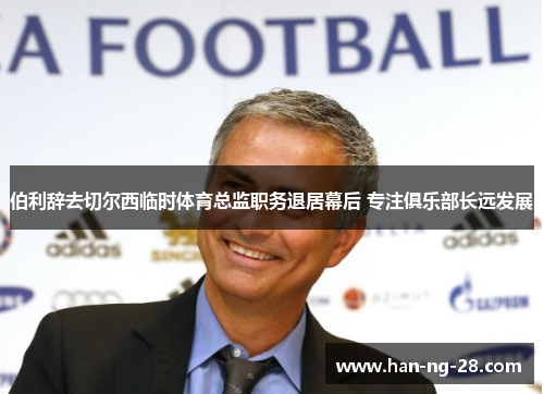 伯利辞去切尔西临时体育总监职务退居幕后 专注俱乐部长远发展 伯利辞去切尔西临时体育总监职务退居幕后 专注俱乐部长远发展