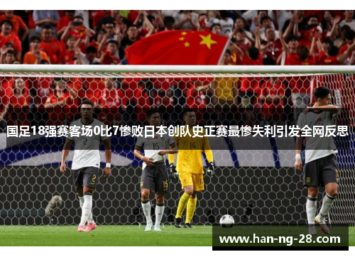国足18强赛客场0比7惨败日本创队史正赛最惨失利引发全网反思 国足18强赛客场0比7惨败日本创队史正赛最惨失利引发全网反思