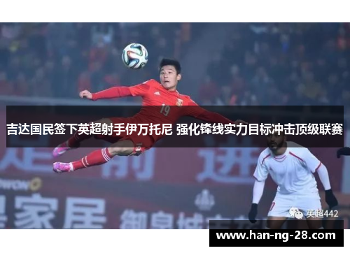 吉达国民签下英超射手伊万托尼 强化锋线实力目标冲击顶级联赛 吉达国民签下英超射手伊万托尼 强化锋线实力目标冲击顶级联赛