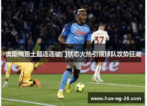 奥斯梅恩土超连连破门状态火热引领球队攻势狂潮 奥斯梅恩土超连连破门状态火热引领球队攻势狂潮