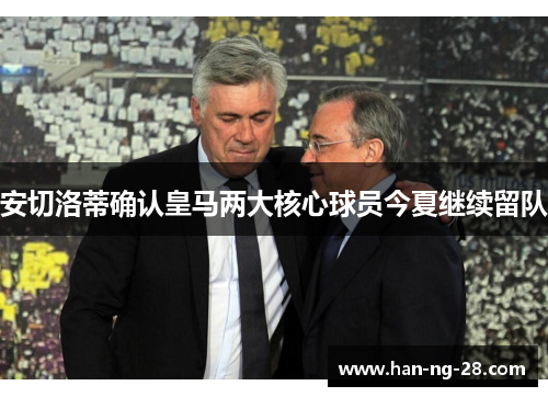 安切洛蒂确认皇马两大核心球员今夏继续留队 安切洛蒂确认皇马两大核心球员今夏继续留队