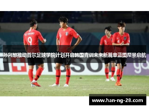 孙兴慜推动首尔足球学院计划开启韩国青训未来新篇章蓝图愿景启航 孙兴慜推动首尔足球学院计划开启韩国青训未来新篇章蓝图愿景启航