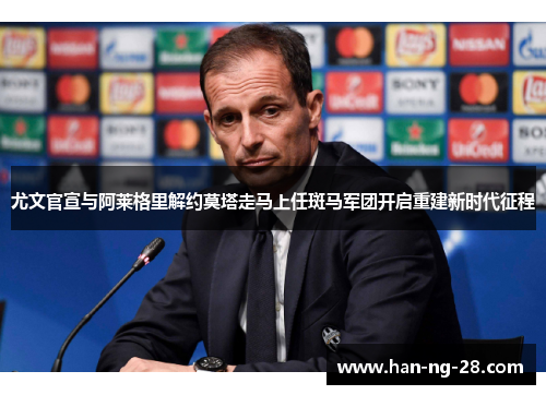 尤文官宣与阿莱格里解约莫塔走马上任斑马军团开启重建新时代征程