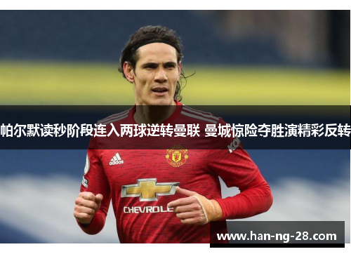 帕尔默读秒阶段连入两球逆转曼联 曼城惊险夺胜演精彩反转