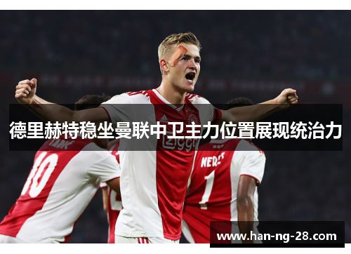 德里赫特稳坐曼联中卫主力位置展现统治力 德里赫特稳坐曼联中卫主力位置展现统治力