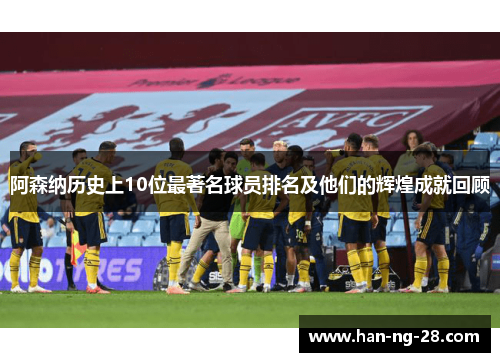 阿森纳历史上10位最著名球员排名及他们的辉煌成就回顾