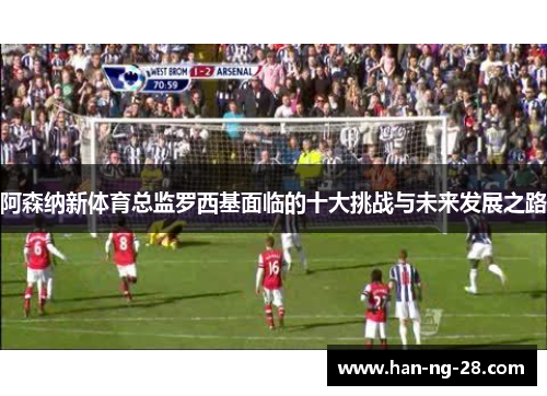 阿森纳新体育总监罗西基面临的十大挑战与未来发展之路