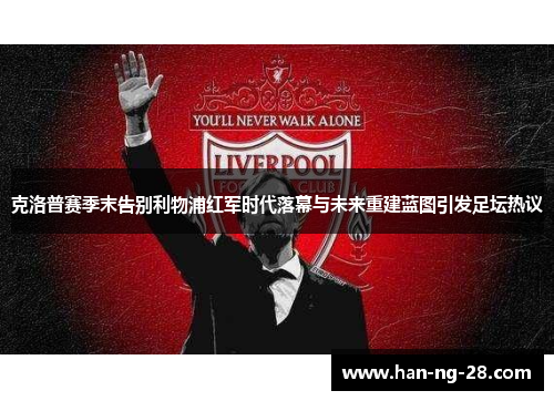 克洛普赛季末告别利物浦红军时代落幕与未来重建蓝图引发足坛热议