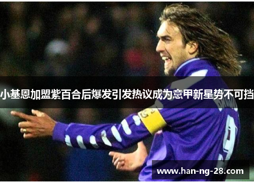 小基恩加盟紫百合后爆发引发热议成为意甲新星势不可挡