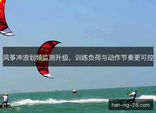 风筝冲浪划频监测升级，训练负荷与动作节奏更可控